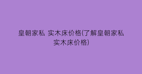 皇朝家私 实木床价格(了解皇朝家私实木床价格)